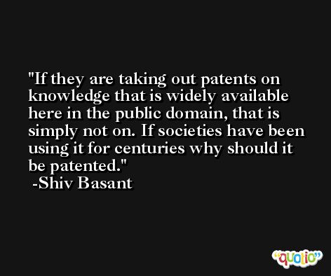 If they are taking out patents on knowledge that is widely available here in the public domain, that is simply not on. If societies have been using it for centuries why should it be patented. -Shiv Basant
