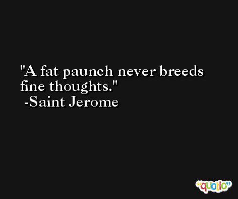 A fat paunch never breeds fine thoughts. -Saint Jerome