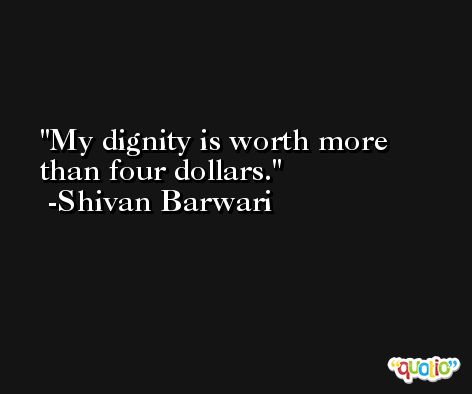 My dignity is worth more than four dollars. -Shivan Barwari