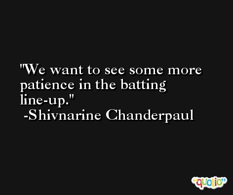 We want to see some more patience in the batting line-up. -Shivnarine Chanderpaul