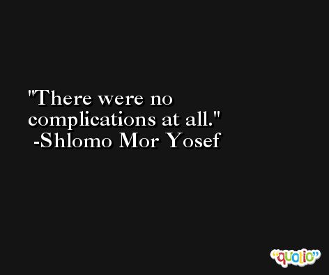 There were no complications at all. -Shlomo Mor Yosef
