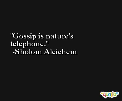 Gossip is nature's telephone. -Sholom Aleichem