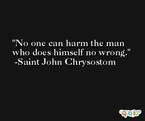 No one can harm the man who does himself no wrong. -Saint John Chrysostom