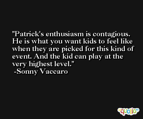 Patrick's enthusiasm is contagious. He is what you want kids to feel like when they are picked for this kind of event. And the kid can play at the very highest level. -Sonny Vaccaro