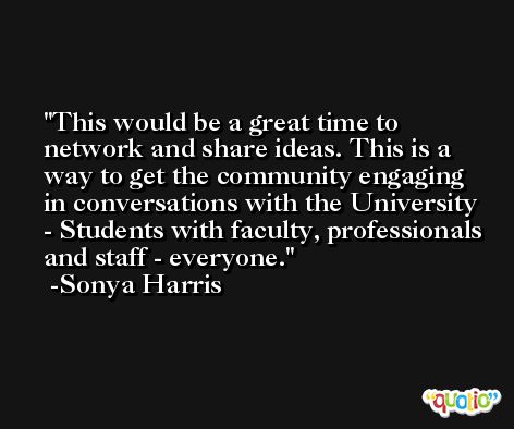 This would be a great time to network and share ideas. This is a way to get the community engaging in conversations with the University - Students with faculty, professionals and staff - everyone. -Sonya Harris