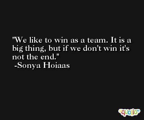 We like to win as a team. It is a big thing, but if we don't win it's not the end. -Sonya Hoiaas