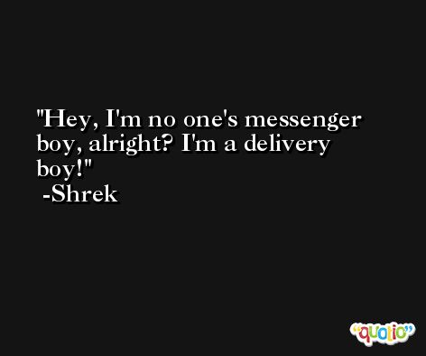 Hey, I'm no one's messenger boy, alright? I'm a delivery boy! -Shrek