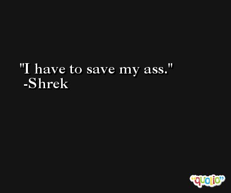 I have to save my ass. -Shrek