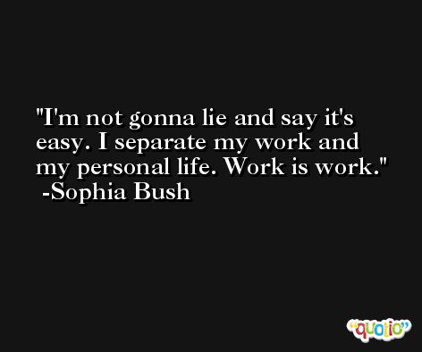 I'm not gonna lie and say it's easy. I separate my work and my personal life. Work is work. -Sophia Bush