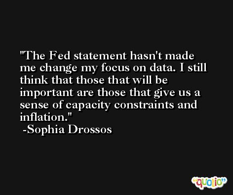 The Fed statement hasn't made me change my focus on data. I still think that those that will be important are those that give us a sense of capacity constraints and inflation. -Sophia Drossos