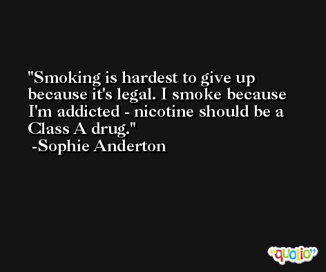 Smoking is hardest to give up because it's legal. I smoke because I'm addicted - nicotine should be a Class A drug. -Sophie Anderton