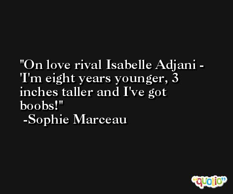 On love rival Isabelle Adjani - 'I'm eight years younger, 3 inches taller and I've got boobs! -Sophie Marceau