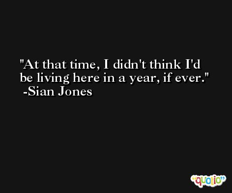 At that time, I didn't think I'd be living here in a year, if ever. -Sian Jones
