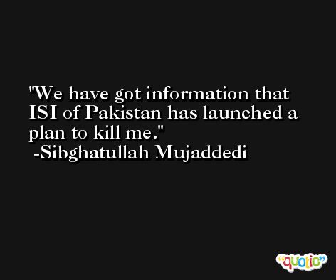 We have got information that ISI of Pakistan has launched a plan to kill me. -Sibghatullah Mujaddedi