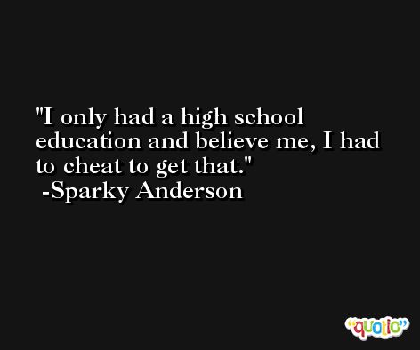 I only had a high school education and believe me, I had to cheat to get that. -Sparky Anderson