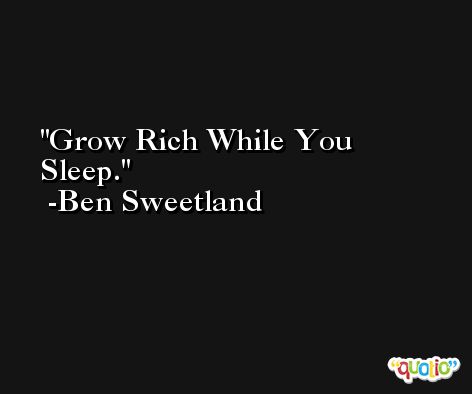 Grow Rich While You Sleep. -Ben Sweetland