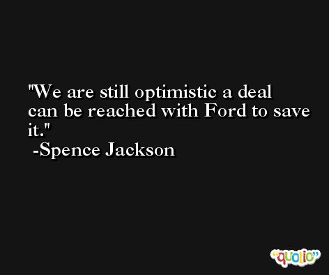We are still optimistic a deal can be reached with Ford to save it. -Spence Jackson