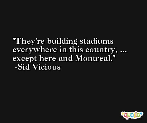 They're building stadiums everywhere in this country, ... except here and Montreal. -Sid Vicious