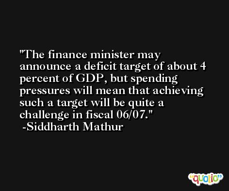 The finance minister may announce a deficit target of about 4 percent of GDP, but spending pressures will mean that achieving such a target will be quite a challenge in fiscal 06/07. -Siddharth Mathur