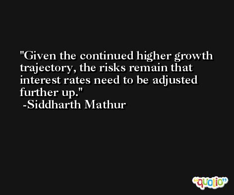 Given the continued higher growth trajectory, the risks remain that interest rates need to be adjusted further up. -Siddharth Mathur