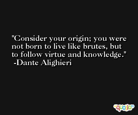 Consider your origin; you were not born to live like brutes, but to follow virtue and knowledge. -Dante Alighieri