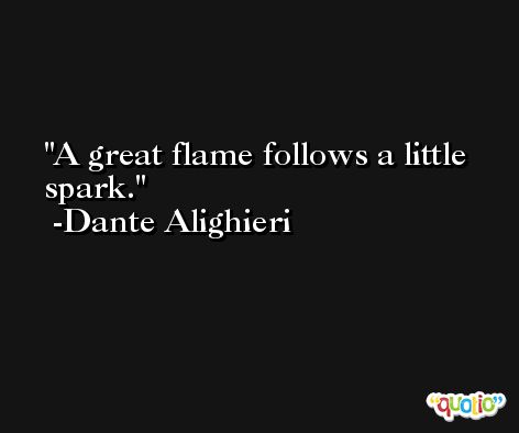 A great flame follows a little spark. -Dante Alighieri