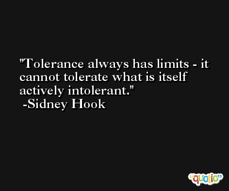 Tolerance always has limits - it cannot tolerate what is itself actively intolerant. -Sidney Hook