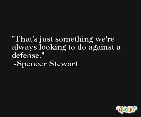 That's just something we're always looking to do against a defense. -Spencer Stewart