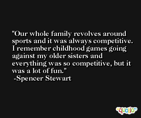 Our whole family revolves around sports and it was always competitive. I remember childhood games going against my older sisters and everything was so competitive, but it was a lot of fun. -Spencer Stewart