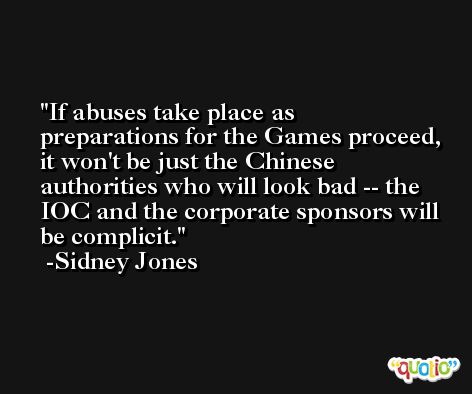 If abuses take place as preparations for the Games proceed, it won't be just the Chinese authorities who will look bad -- the IOC and the corporate sponsors will be complicit. -Sidney Jones
