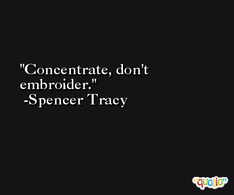 Concentrate, don't embroider. -Spencer Tracy