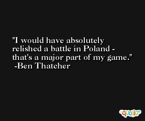 I would have absolutely relished a battle in Poland - that's a major part of my game. -Ben Thatcher