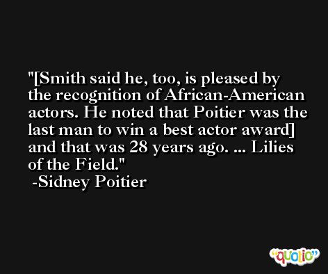 [Smith said he, too, is pleased by the recognition of African-American actors. He noted that Poitier was the last man to win a best actor award] and that was 28 years ago. ... Lilies of the Field. -Sidney Poitier