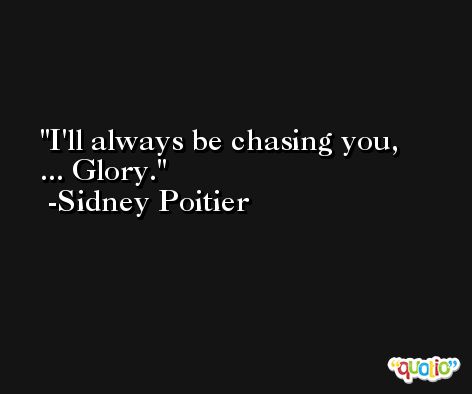 I'll always be chasing you, ... Glory. -Sidney Poitier