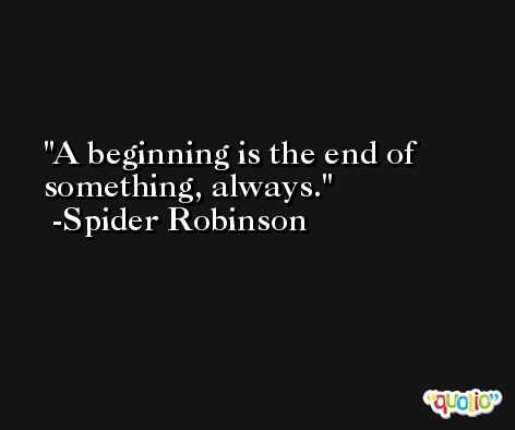 A beginning is the end of something, always. -Spider Robinson