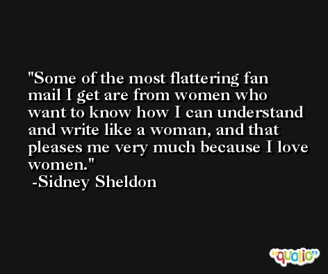 Some of the most flattering fan mail I get are from women who want to know how I can understand and write like a woman, and that pleases me very much because I love women. -Sidney Sheldon