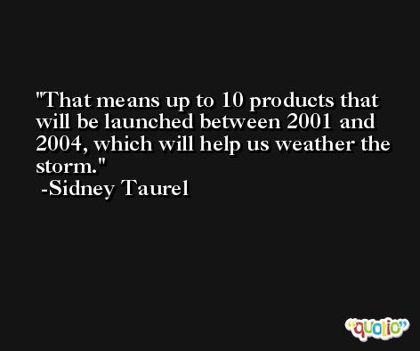That means up to 10 products that will be launched between 2001 and 2004, which will help us weather the storm. -Sidney Taurel