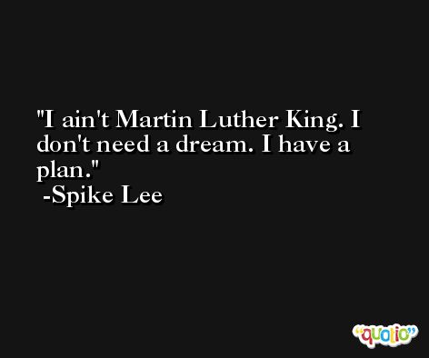 I ain't Martin Luther King. I don't need a dream. I have a plan. -Spike Lee