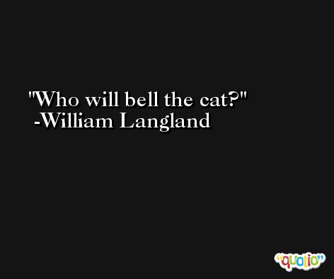 Who will bell the cat? -William Langland