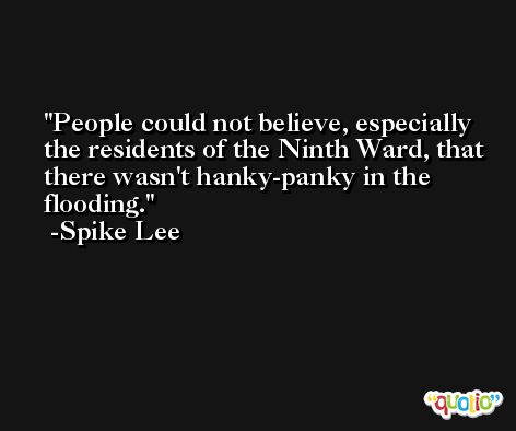 People could not believe, especially the residents of the Ninth Ward, that there wasn't hanky-panky in the flooding. -Spike Lee
