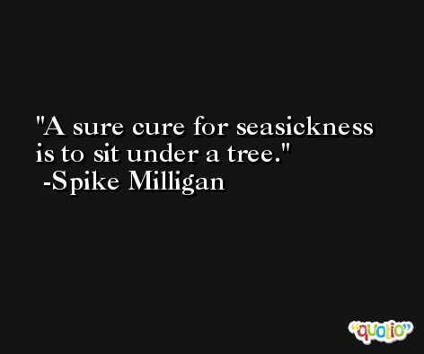 A sure cure for seasickness is to sit under a tree. -Spike Milligan