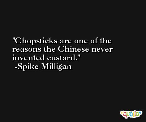 Chopsticks are one of the reasons the Chinese never invented custard. -Spike Milligan