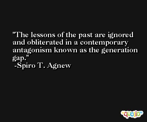 The lessons of the past are ignored and obliterated in a contemporary antagonism known as the generation gap. -Spiro T. Agnew