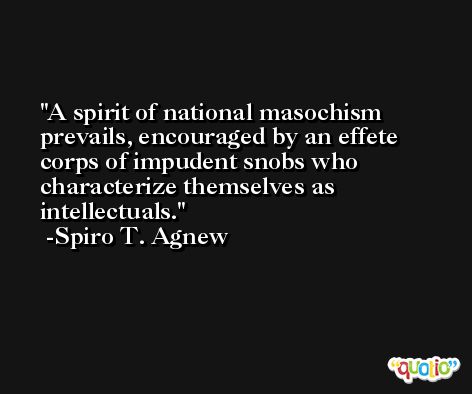 A spirit of national masochism prevails, encouraged by an effete corps of impudent snobs who characterize themselves as intellectuals. -Spiro T. Agnew