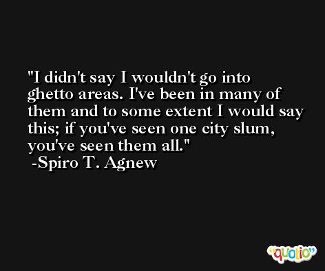I didn't say I wouldn't go into ghetto areas. I've been in many of them and to some extent I would say this; if you've seen one city slum, you've seen them all. -Spiro T. Agnew