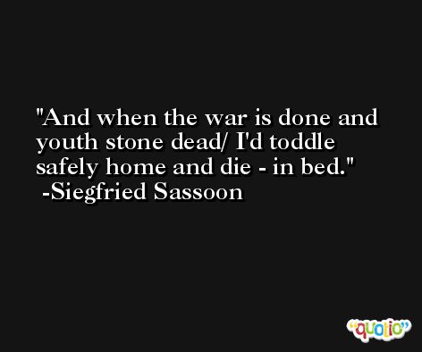 And when the war is done and youth stone dead/ I'd toddle safely home and die - in bed. -Siegfried Sassoon