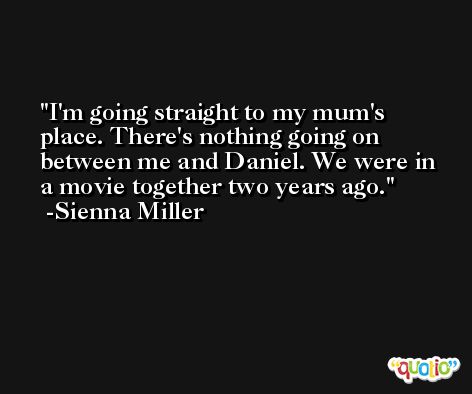 I'm going straight to my mum's place. There's nothing going on between me and Daniel. We were in a movie together two years ago. -Sienna Miller