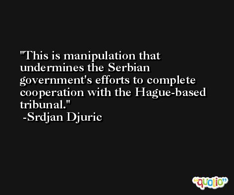 This is manipulation that undermines the Serbian government's efforts to complete cooperation with the Hague-based tribunal. -Srdjan Djuric