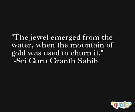 The jewel emerged from the water, when the mountain of gold was used to churn it. -Sri Guru Granth Sahib