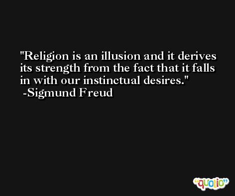 Religion is an illusion and it derives its strength from the fact that it falls in with our instinctual desires. -Sigmund Freud